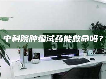 张北中科院肿瘤试药能救命吗？